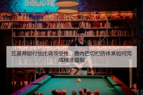 瓦基弗银行加比调攻受挫，费内巴切拦防体系如何完成精准遏制